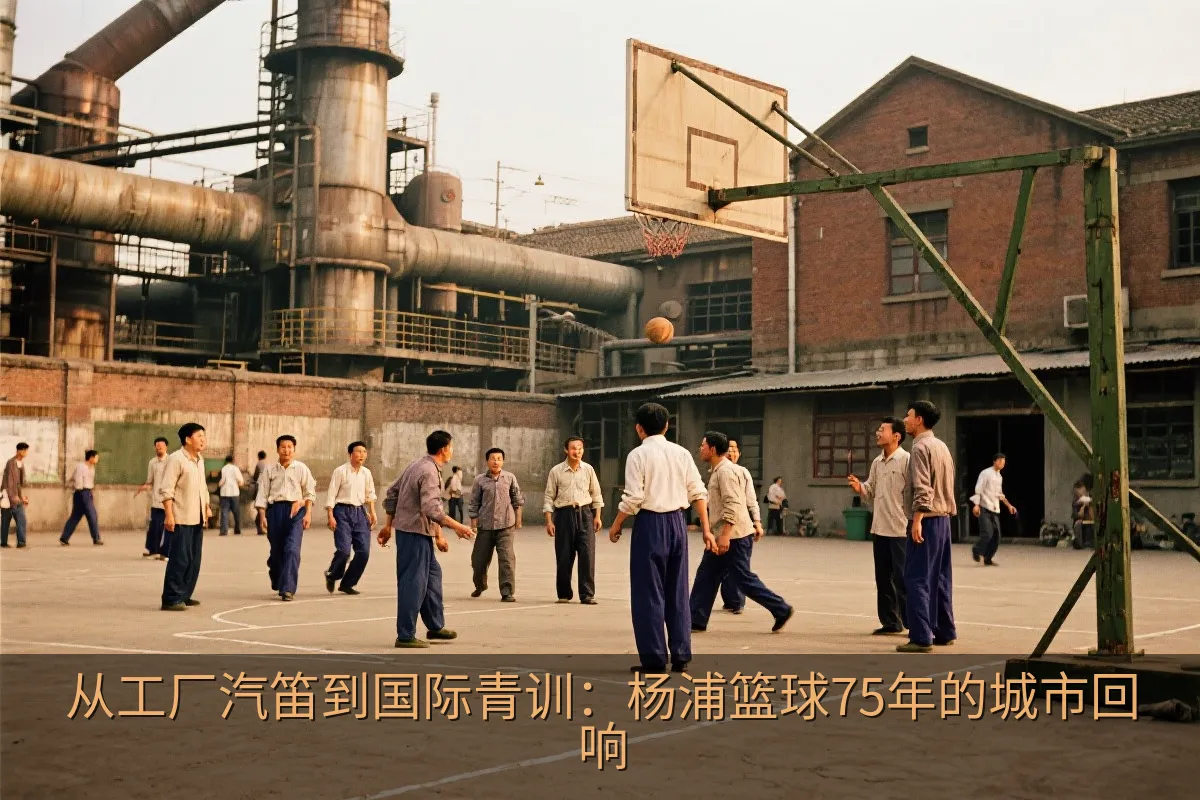 从工厂汽笛到国际青训：杨浦篮球75年的城市回响